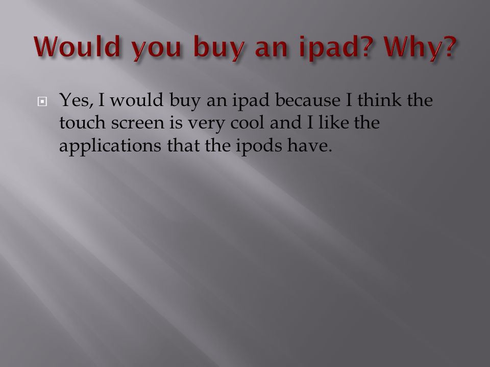  Yes, I would buy an ipad because I think the touch screen is very cool and I like the applications that the ipods have.