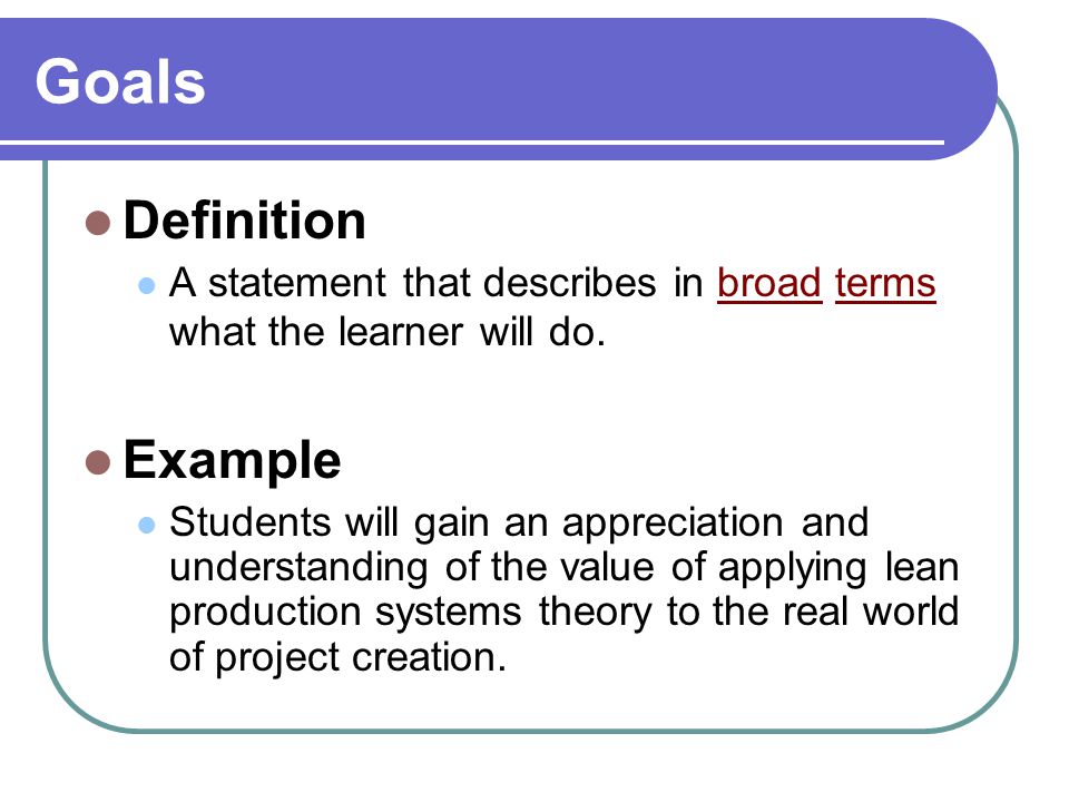 Goals and Objectives Goals = Objectives. Goals Definition A statement that  describes in broad terms what the learner will do. Example Students will  gain. - ppt download