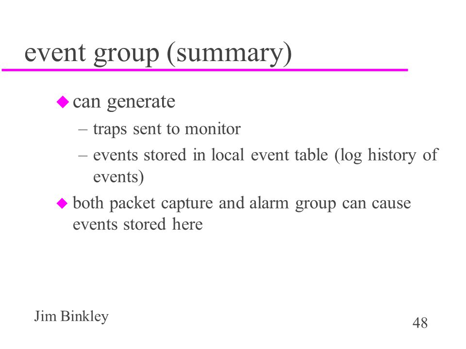 48 Jim Binkley event group (summary) u can generate –traps sent to monitor –events stored in local event table (log history of events) u both packet capture and alarm group can cause events stored here