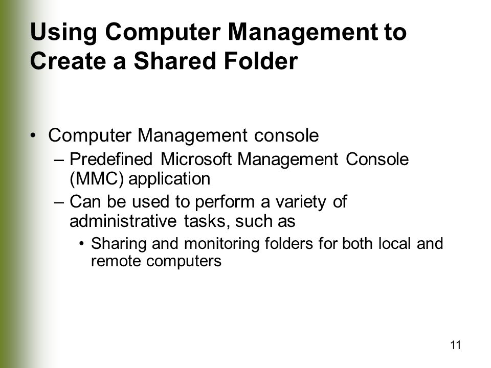 11 Using Computer Management to Create a Shared Folder Computer Management console –Predefined Microsoft Management Console (MMC) application –Can be used to perform a variety of administrative tasks, such as Sharing and monitoring folders for both local and remote computers