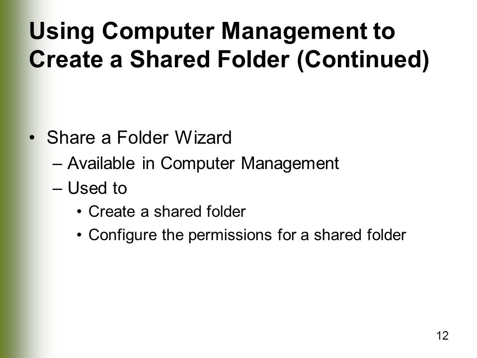 12 Using Computer Management to Create a Shared Folder (Continued) Share a Folder Wizard –Available in Computer Management –Used to Create a shared folder Configure the permissions for a shared folder