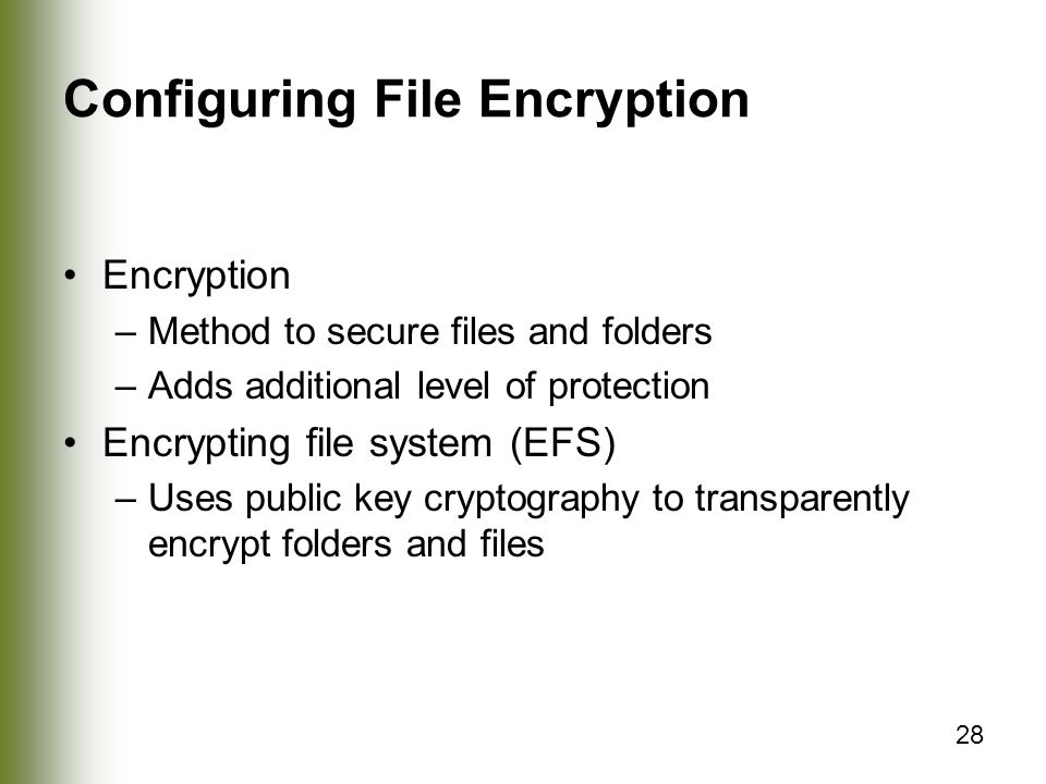 28 Configuring File Encryption Encryption –Method to secure files and folders –Adds additional level of protection Encrypting file system (EFS) –Uses public key cryptography to transparently encrypt folders and files