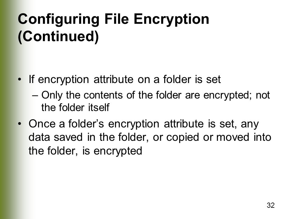 32 Configuring File Encryption (Continued) If encryption attribute on a folder is set –Only the contents of the folder are encrypted; not the folder itself Once a folder’s encryption attribute is set, any data saved in the folder, or copied or moved into the folder, is encrypted
