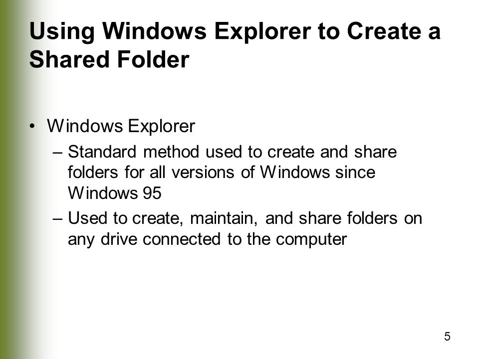 5 Using Windows Explorer to Create a Shared Folder Windows Explorer –Standard method used to create and share folders for all versions of Windows since Windows 95 –Used to create, maintain, and share folders on any drive connected to the computer