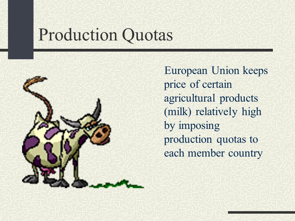 Production Quotas European Union keeps price of certain agricultural products (milk) relatively high by imposing production quotas to each member country
