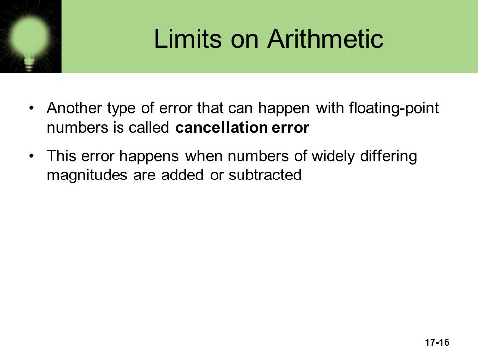 17-16 Limits on Arithmetic Another type of error that can happen with floating-point numbers is called cancellation error This error happens when numbers of widely differing magnitudes are added or subtracted