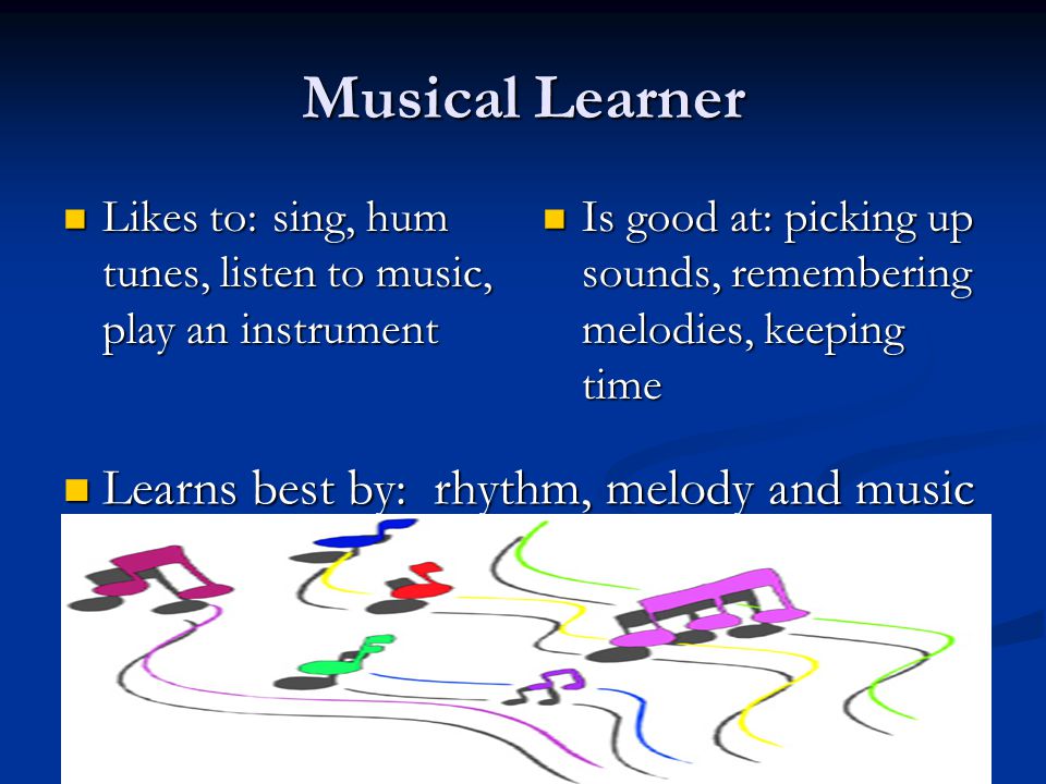 Musical Learner Likes to:sing, hum tunes, listen to music, play an instrument Likes to:sing, hum tunes, listen to music, play an instrument Is good at: picking up sounds, remembering melodies, keeping time Learns best by: rhythm, melody and music