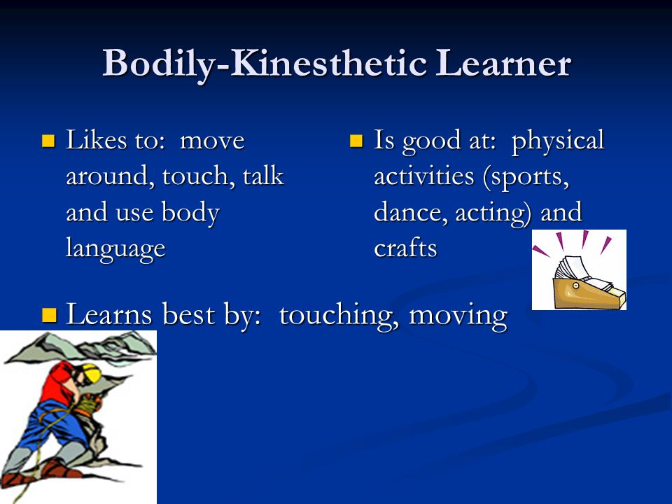 Bodily-Kinesthetic Learner Likes to: move around, touch, talk and use body language Likes to: move around, touch, talk and use body language Is good at: physical activities (sports, dance, acting) and crafts Learns best by: touching, moving