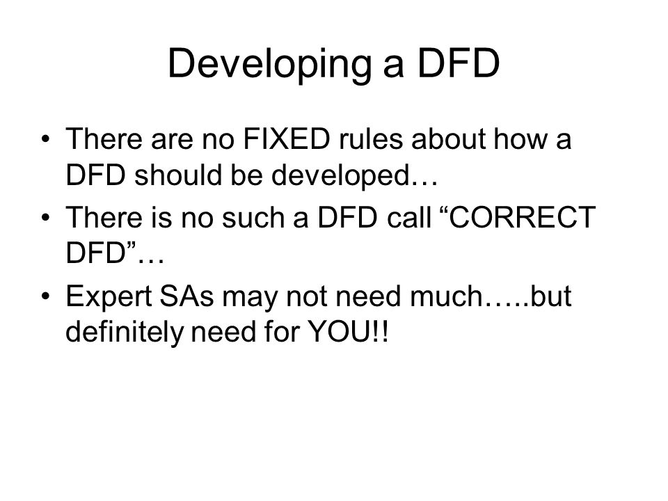 Developing a DFD There are no FIXED rules about how a DFD should be developed… There is no such a DFD call CORRECT DFD … Expert SAs may not need much…..but definitely need for YOU!!