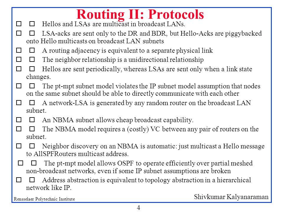 Shivkumar Kalyanaraman Rensselaer Polytechnic Institute 4 Routing II: Protocols  Hellos and LSAs are multicast in broadcast LANs.