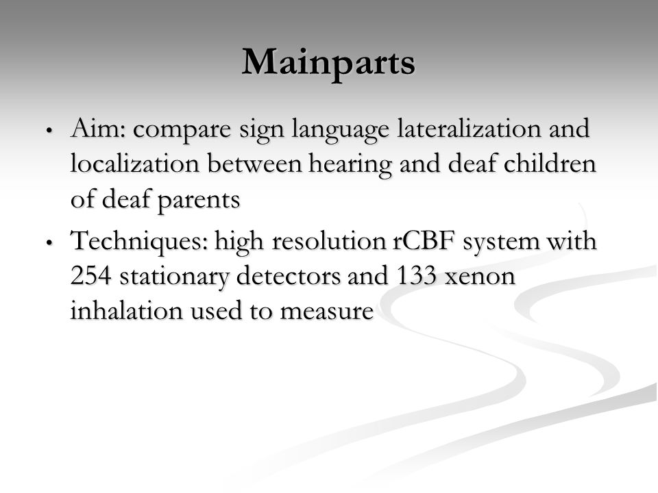 Mainparts Aim: compare sign language lateralization and localization between hearing and deaf children of deaf parents Aim: compare sign language lateralization and localization between hearing and deaf children of deaf parents Techniques: high resolution rCBF system with 254 stationary detectors and 133 xenon inhalation used to measure Techniques: high resolution rCBF system with 254 stationary detectors and 133 xenon inhalation used to measure