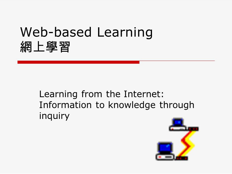 Web-based Learning 網上學習 Learning from the Internet: Information to knowledge through inquiry