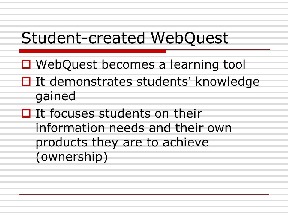 Student-created WebQuest  WebQuest becomes a learning tool  It demonstrates students ’ knowledge gained  It focuses students on their information needs and their own products they are to achieve (ownership)