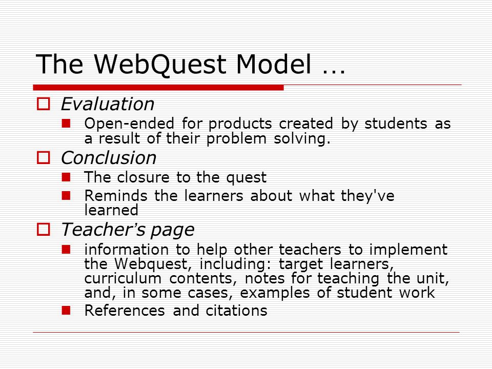 The WebQuest Model …  Evaluation Open-ended for products created by students as a result of their problem solving.