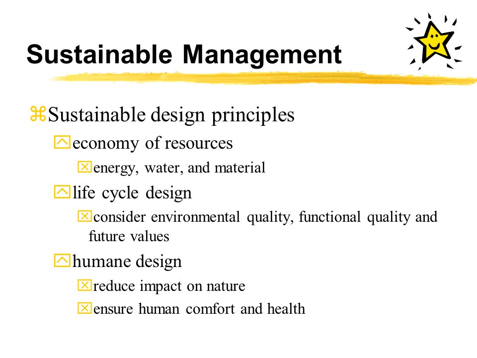 Sustainable Management zSustainable design principles yeconomy of resources xenergy, water, and material ylife cycle design xconsider environmental quality, functional quality and future values yhumane design xreduce impact on nature xensure human comfort and health