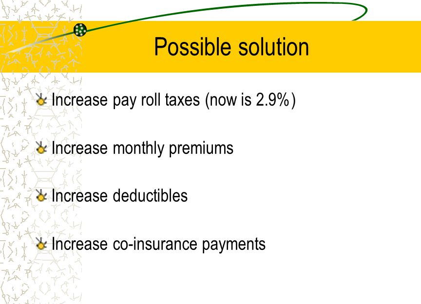 Possible solution Increase pay roll taxes (now is 2.9%) Increase monthly premiums Increase deductibles Increase co-insurance payments