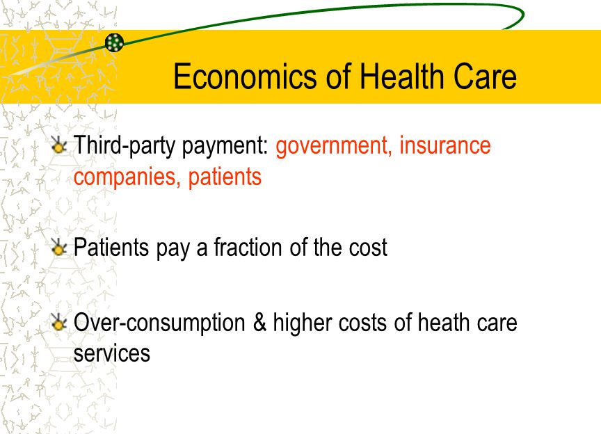 Economics of Health Care Third-party payment: government, insurance companies, patients Patients pay a fraction of the cost Over-consumption & higher costs of heath care services