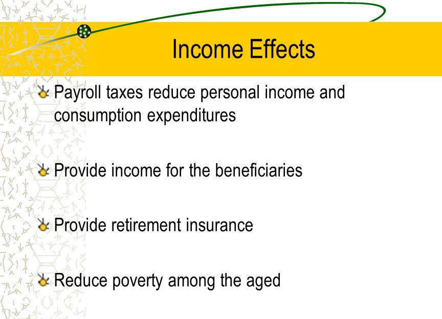 Income Effects Payroll taxes reduce personal income and consumption expenditures Provide income for the beneficiaries Provide retirement insurance Reduce poverty among the aged