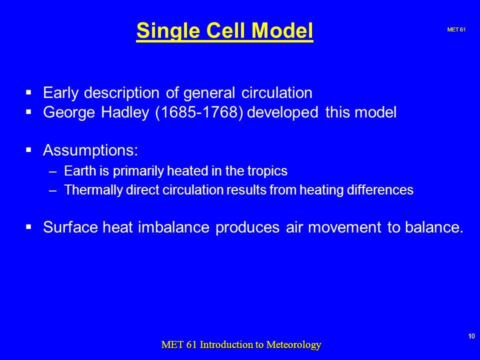 MET MET 61 Introduction to Meteorology Single Cell Model  Early description of general circulation  George Hadley ( ) developed this model  Assumptions: –Earth is primarily heated in the tropics –Thermally direct circulation results from heating differences  Surface heat imbalance produces air movement to balance.