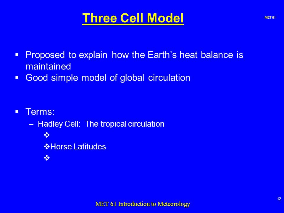 MET MET 61 Introduction to Meteorology Three Cell Model  Proposed to explain how the Earth’s heat balance is maintained  Good simple model of global circulation  Terms: –Hadley Cell: The tropical circulation   Horse Latitudes 