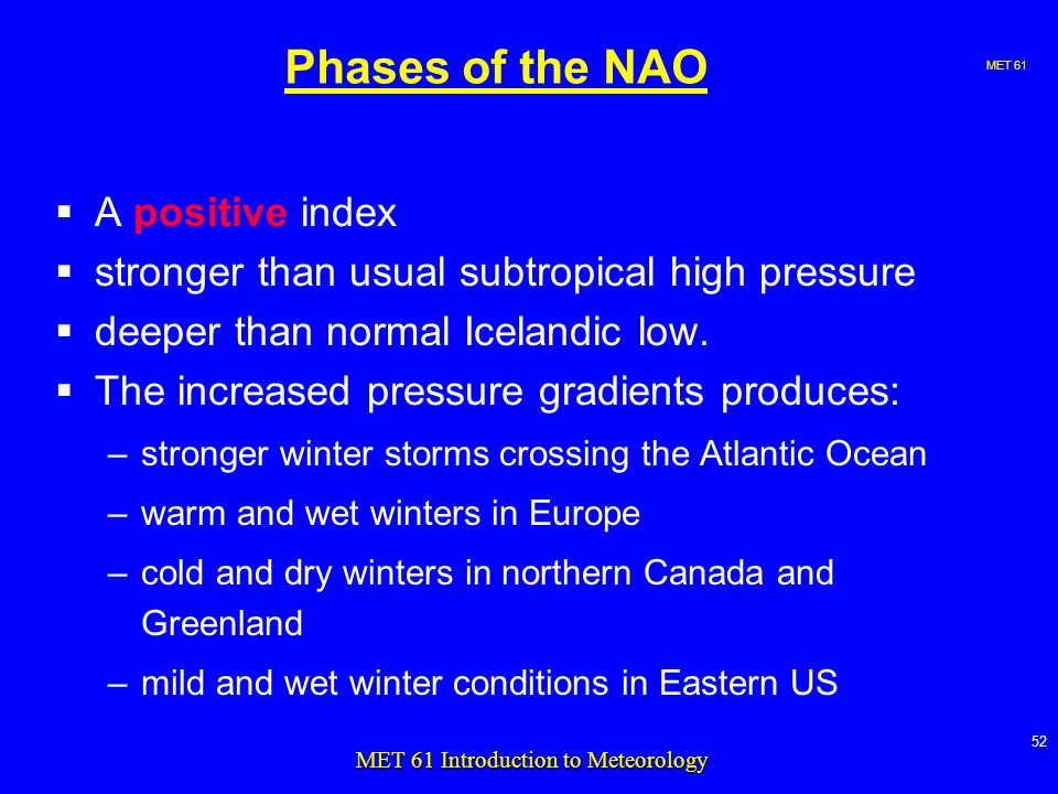 MET MET 61 Introduction to Meteorology Phases of the NAO  A positive index  stronger than usual subtropical high pressure  deeper than normal Icelandic low.