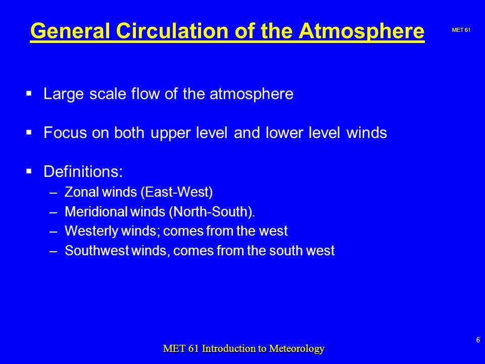 MET 61 6 MET 61 Introduction to Meteorology General Circulation of the Atmosphere  Large scale flow of the atmosphere  Focus on both upper level and lower level winds  Definitions: –Zonal winds (East-West) –Meridional winds (North-South).