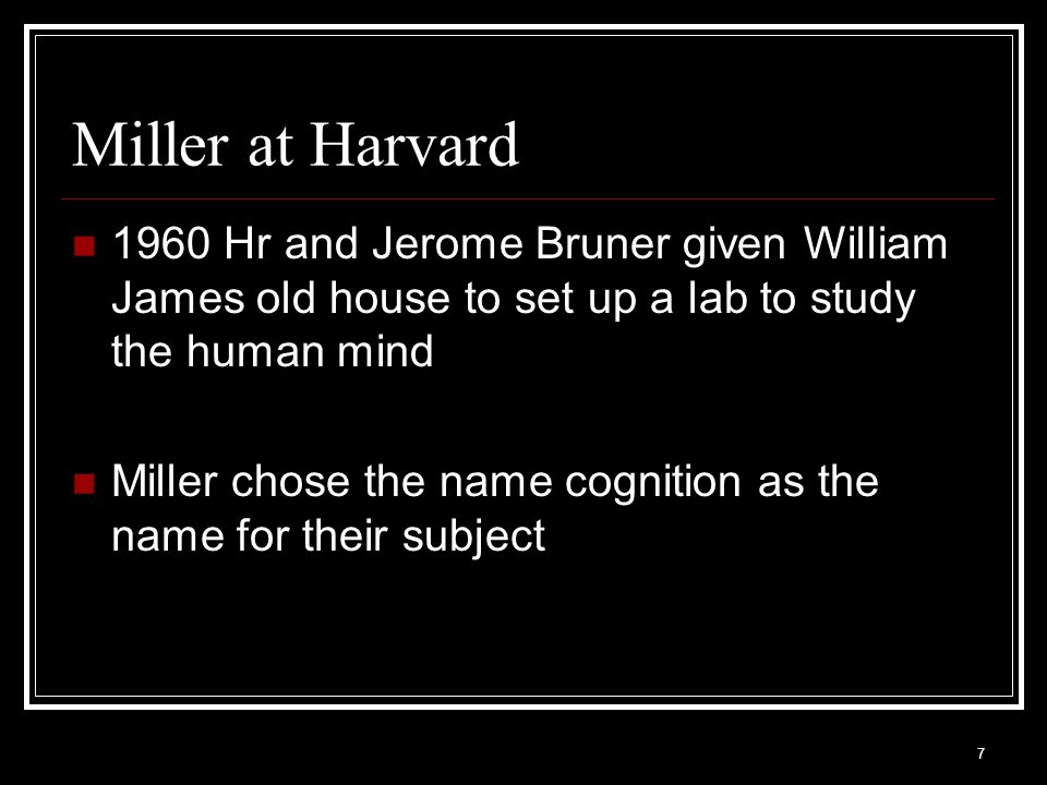 7 Miller at Harvard 1960 Hr and Jerome Bruner given William James old house to set up a lab to study the human mind Miller chose the name cognition as the name for their subject