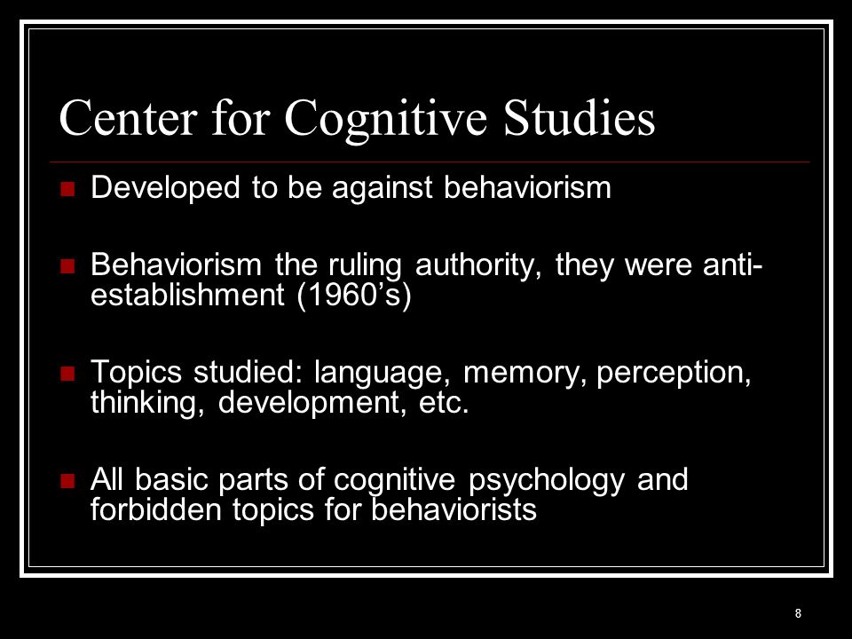 8 Center for Cognitive Studies Developed to be against behaviorism Behaviorism the ruling authority, they were anti- establishment (1960’s) Topics studied: language, memory, perception, thinking, development, etc.