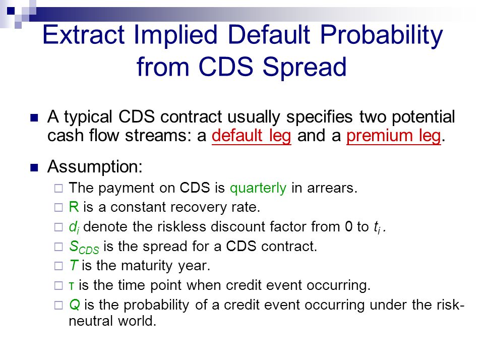 Extract Implied Default Probability from CDS Spread A typical CDS contract usually specifies two potential cash flow streams: a default leg and a premium leg.