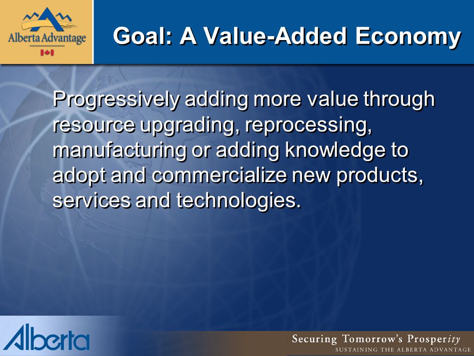 Goal: A Value-Added Economy Progressively adding more value through resource upgrading, reprocessing, manufacturing or adding knowledge to adopt and commercialize new products, services and technologies.