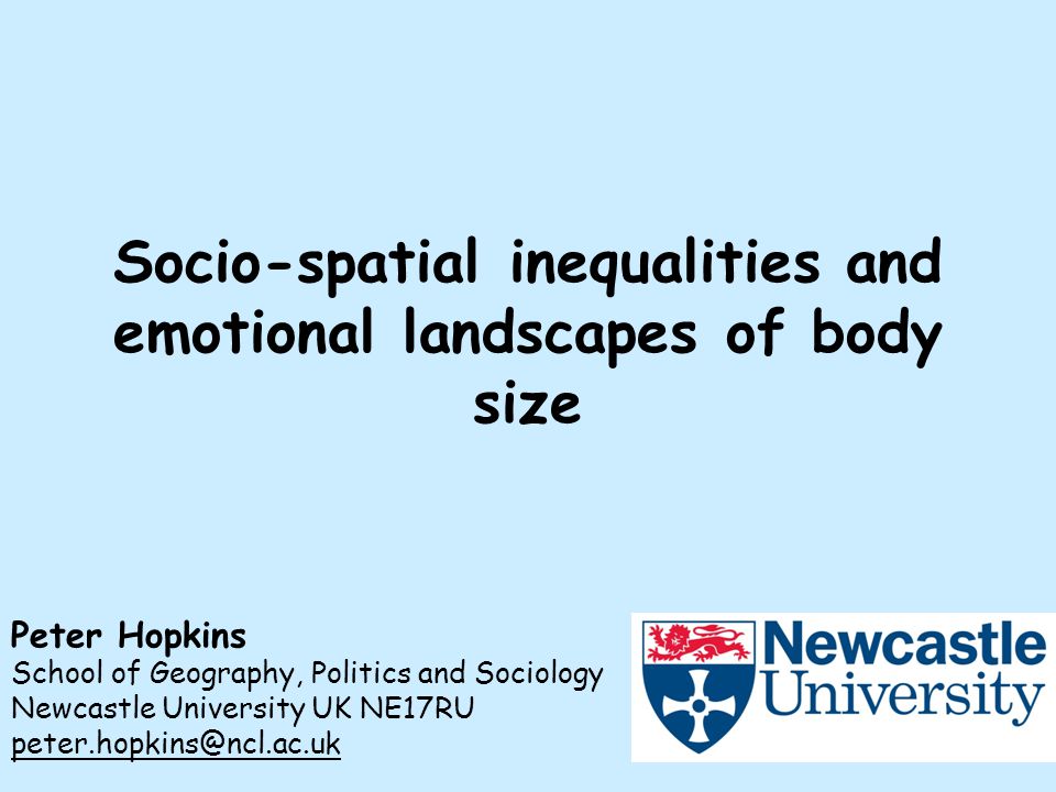 Socio-spatial inequalities and emotional landscapes of body size Peter Hopkins School of Geography, Politics and Sociology Newcastle University UK NE17RU