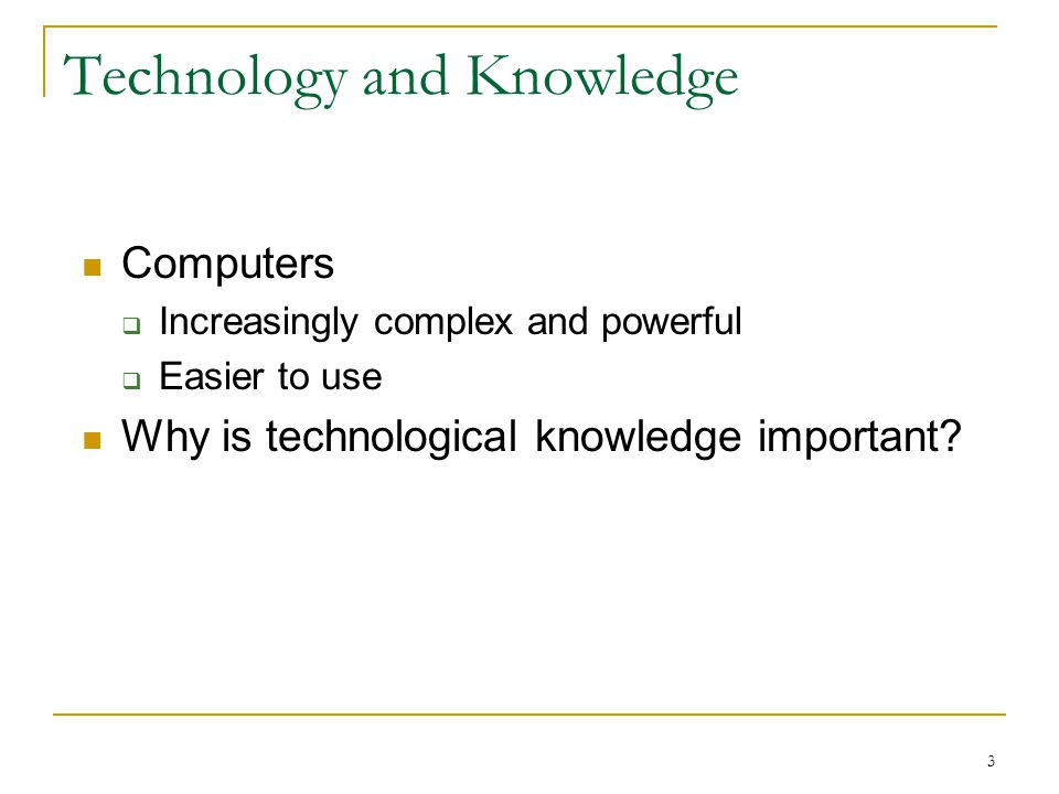 3 Technology and Knowledge Computers  Increasingly complex and powerful  Easier to use Why is technological knowledge important