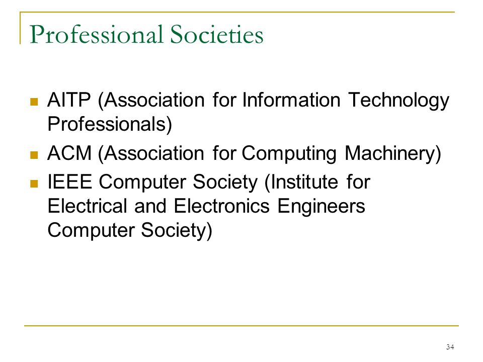 34 Professional Societies AITP (Association for Information Technology Professionals) ACM (Association for Computing Machinery) IEEE Computer Society (Institute for Electrical and Electronics Engineers Computer Society)