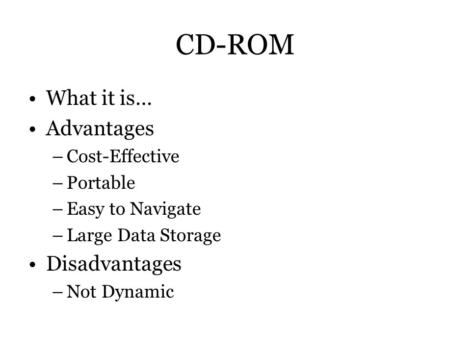 CD-ROM What it is… Advantages –Cost-Effective –Portable –Easy to Navigate –Large Data Storage Disadvantages –Not Dynamic