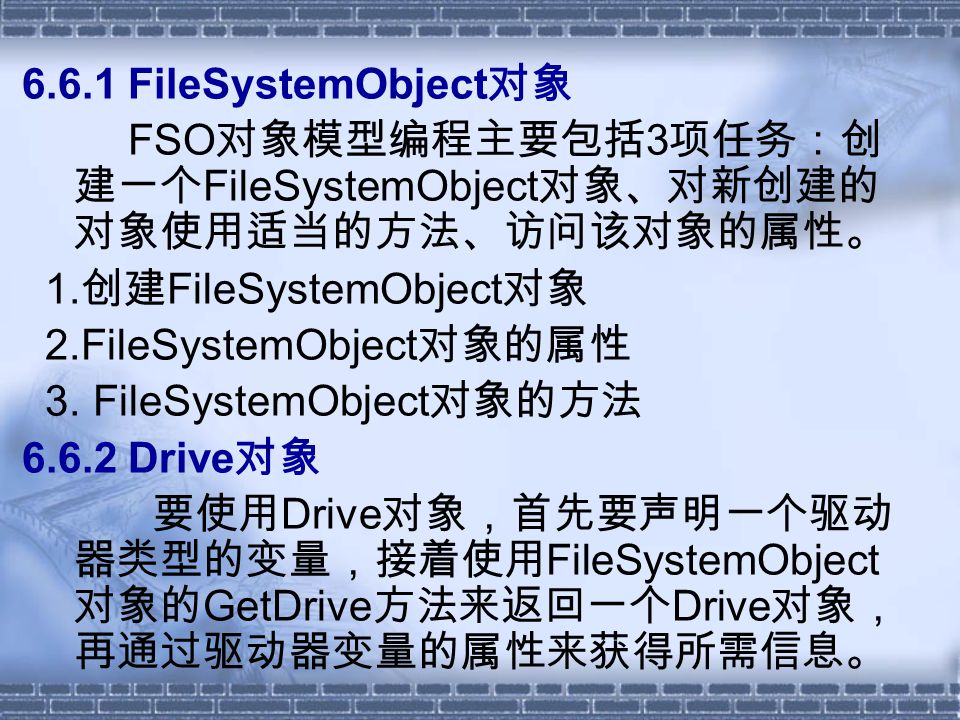 6.6.1 FileSystemObject 对象 FSO 对象模型编程主要包括 3 项任务：创 建一个 FileSystemObject 对象、对新创建的 对象使用适当的方法、访问该对象的属性。 1.