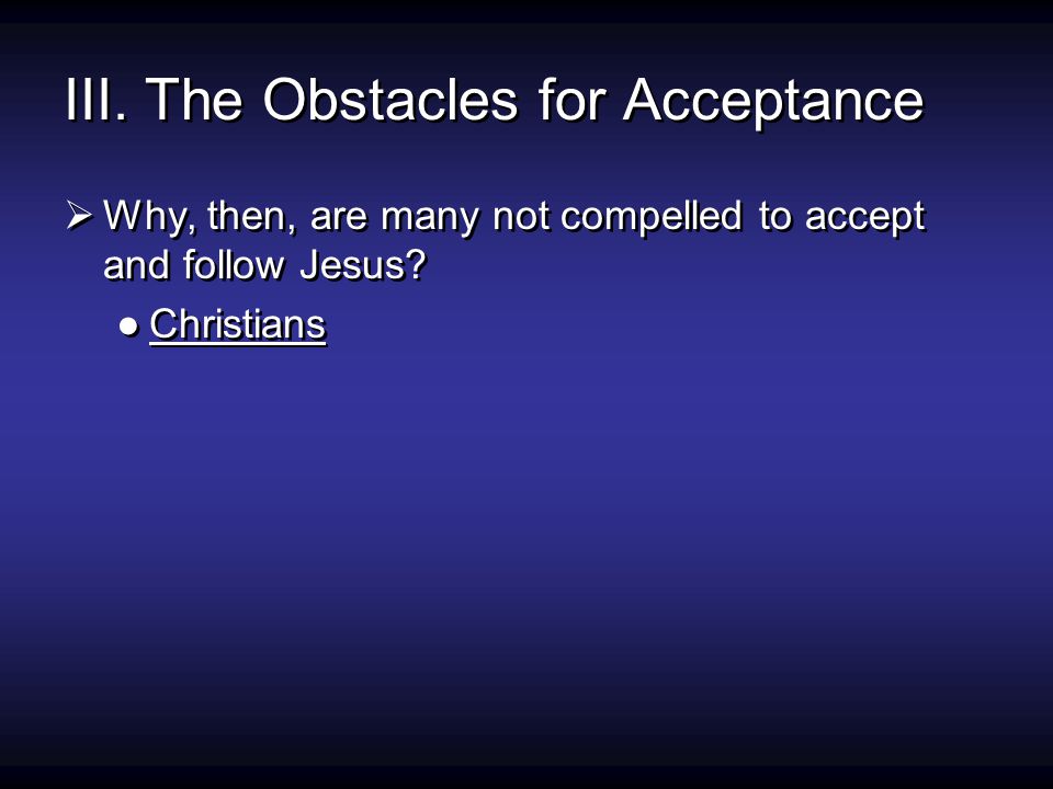 III. The Obstacles for Acceptance  Why, then, are many not compelled to accept and follow Jesus.