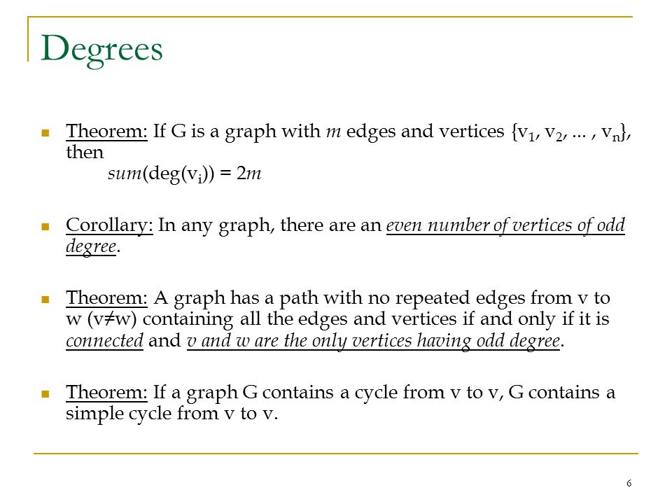 6 Degrees Theorem: If G is a graph with m edges and vertices {v 1, v 2,..., v n }, then sum (deg(v i )) = 2 m Corollary: In any graph, there are an even number of vertices of odd degree.