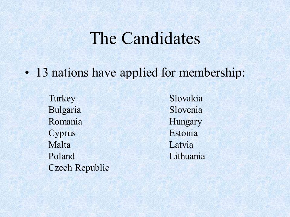 The Candidates 13 nations have applied for membership: Turkey Bulgaria Romania Cyprus Malta Poland Czech Republic Slovakia Slovenia Hungary Estonia Latvia Lithuania