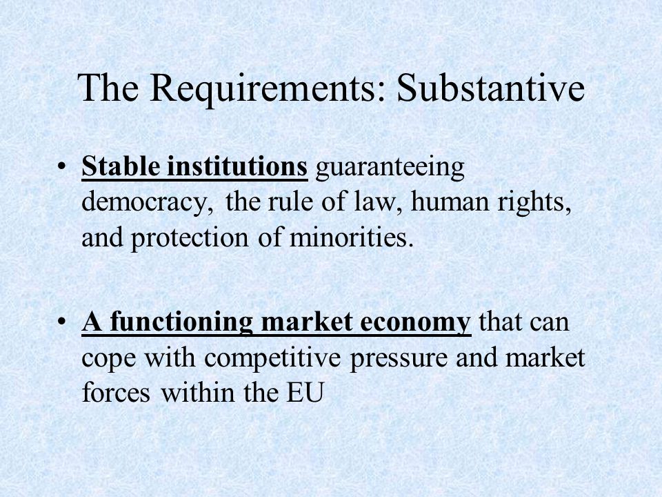 The Requirements: Substantive Stable institutions guaranteeing democracy, the rule of law, human rights, and protection of minorities.
