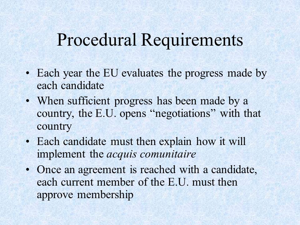 Procedural Requirements Each year the EU evaluates the progress made by each candidate When sufficient progress has been made by a country, the E.U.