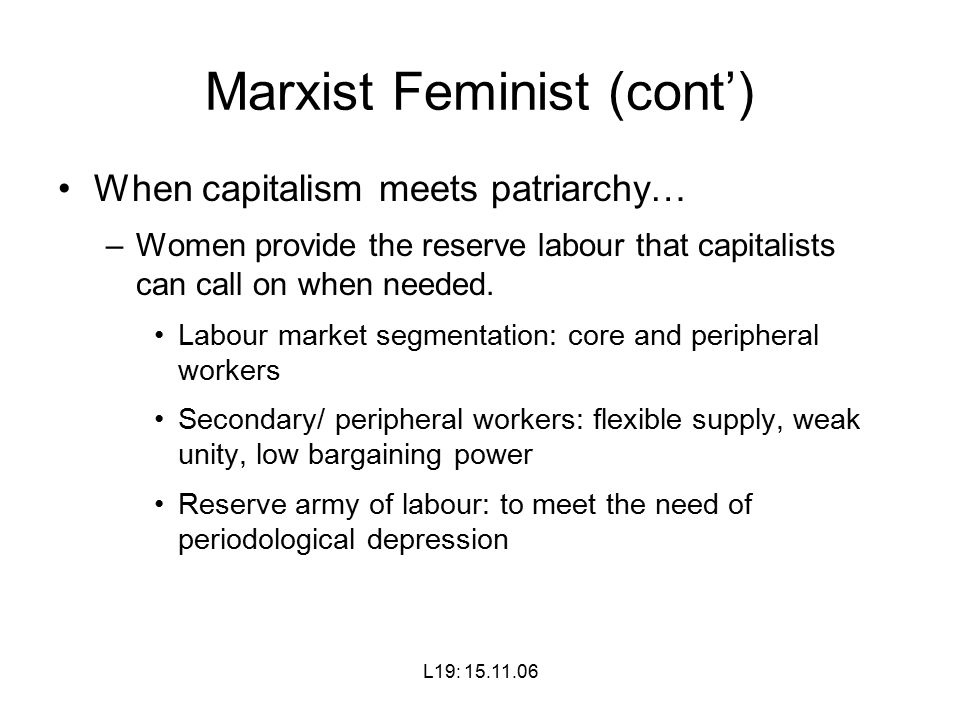 L19: Marxist Feminist (cont’) When capitalism meets patriarchy… –Women provide the reserve labour that capitalists can call on when needed.