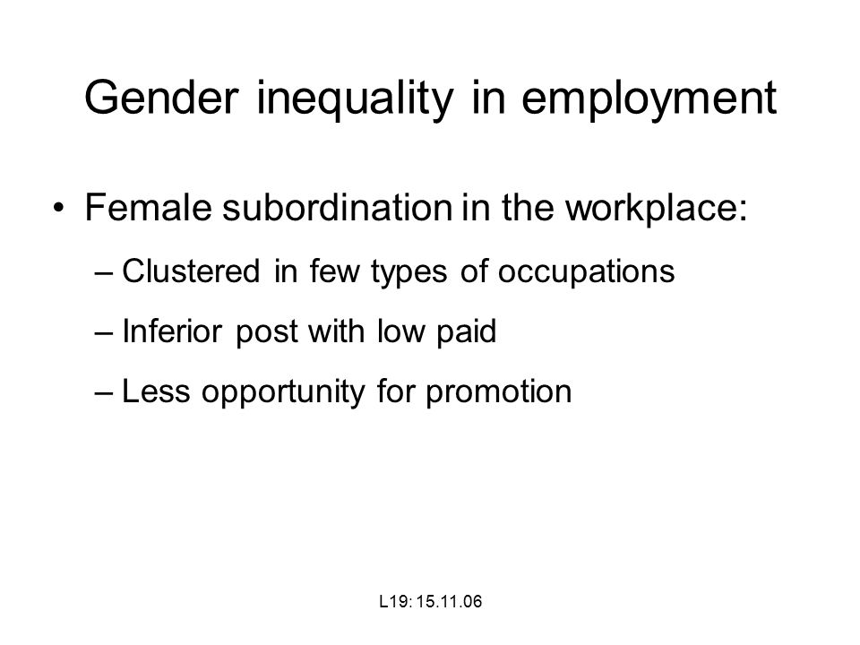 Female subordination in the workplace: –Clustered in few types of occupations –Inferior post with low paid –Less opportunity for promotion Gender inequality in employment