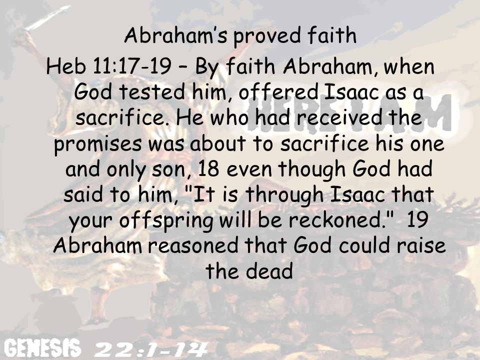Abraham’s proved faith Heb 11:17-19 – By faith Abraham, when God tested him, offered Isaac as a sacrifice.