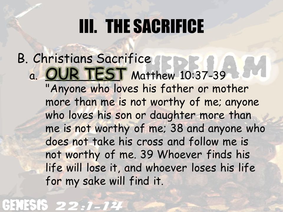 III.THE SACRIFICE B.Christians Sacrifice a.___________: Matthew 10:37-39 Anyone who loves his father or mother more than me is not worthy of me; anyone who loves his son or daughter more than me is not worthy of me; 38 and anyone who does not take his cross and follow me is not worthy of me.