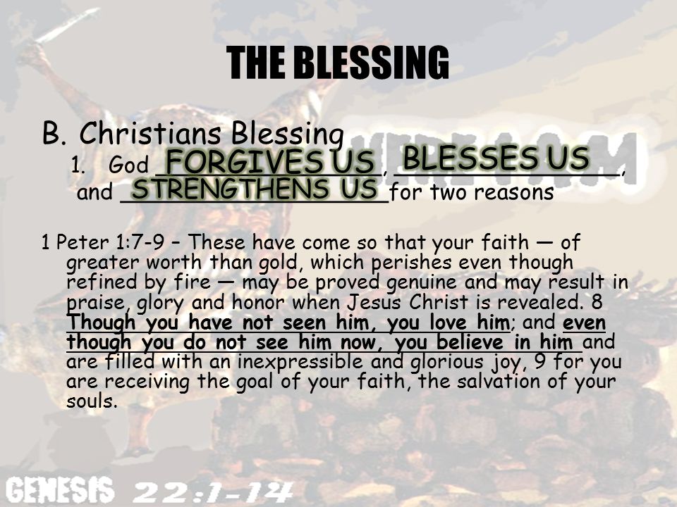 THE BLESSING B.Christians Blessing 1.God ________________, ________________, and ___________________for two reasons 1 Peter 1:7-9 – These have come so that your faith — of greater worth than gold, which perishes even though refined by fire — may be proved genuine and may result in praise, glory and honor when Jesus Christ is revealed.