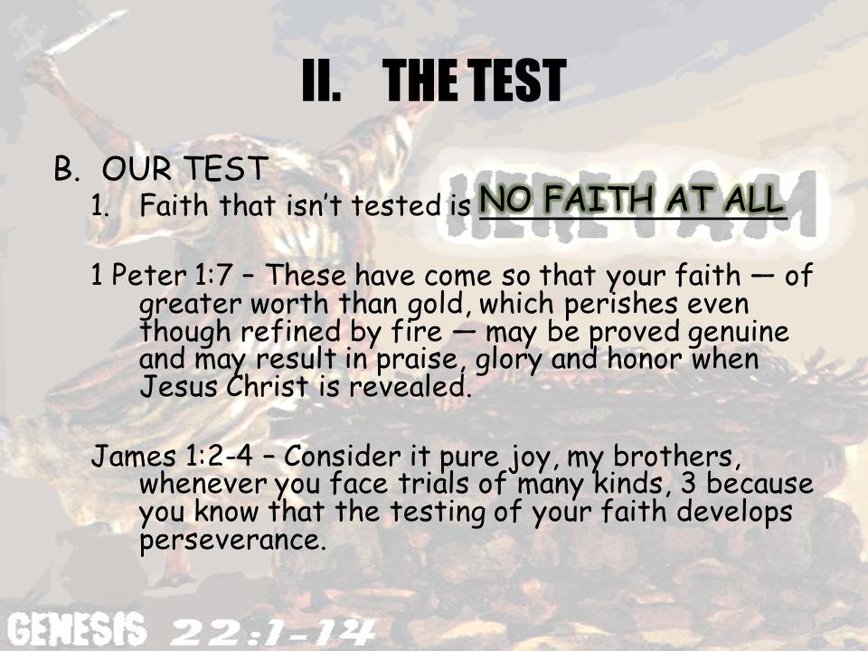 II.THE TEST B.OUR TEST 1.Faith that isn’t tested is _________________ 1 Peter 1:7 – These have come so that your faith — of greater worth than gold, which perishes even though refined by fire — may be proved genuine and may result in praise, glory and honor when Jesus Christ is revealed.