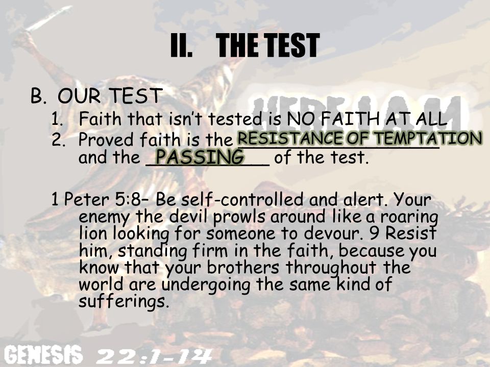 II.THE TEST B.OUR TEST 1.Faith that isn’t tested is NO FAITH AT ALL 2.Proved faith is the __________________ and the ___________ of the test.