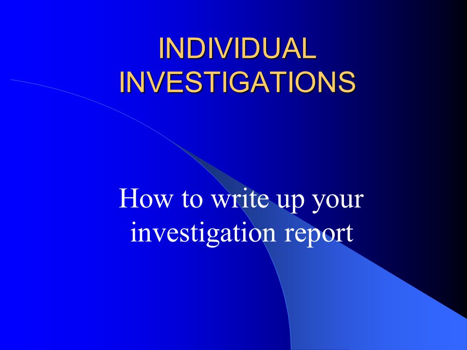 INDIVIDUAL INVESTIGATIONS How to write up your investigation report