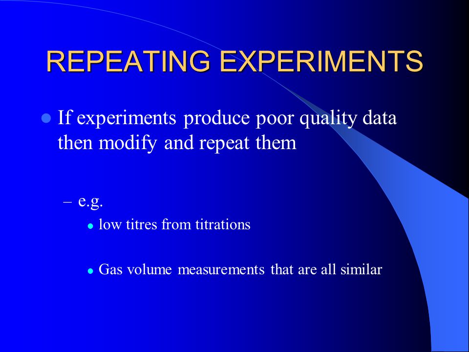 REPEATING EXPERIMENTS If experiments produce poor quality data then modify and repeat them – e.g.