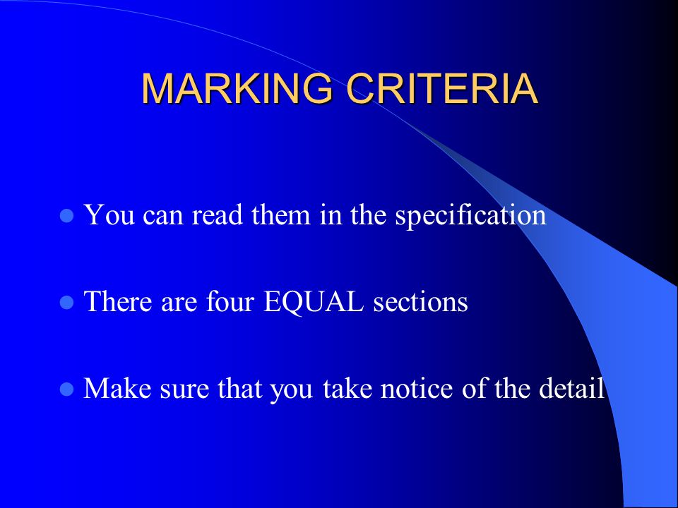 MARKING CRITERIA You can read them in the specification There are four EQUAL sections Make sure that you take notice of the detail